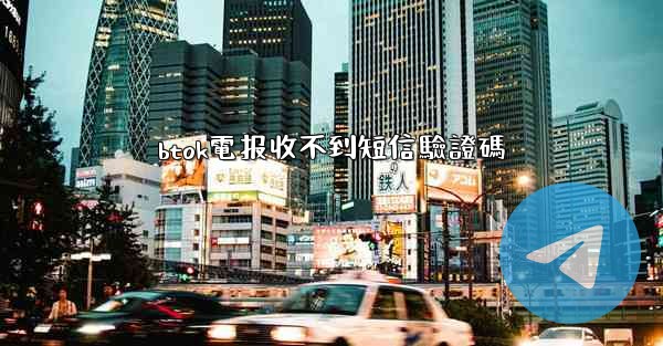 <b>btok電报收不到短信驗證碼</b>