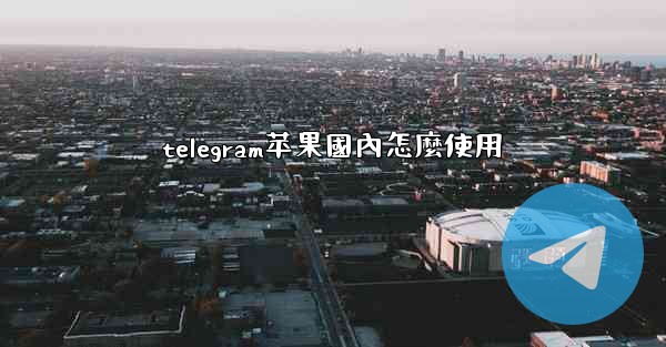 telegram苹果國內怎麼使用