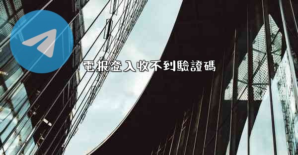 電报登入收不到驗證碼