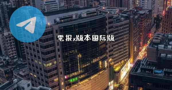 <b>電报x版本國际版</b>