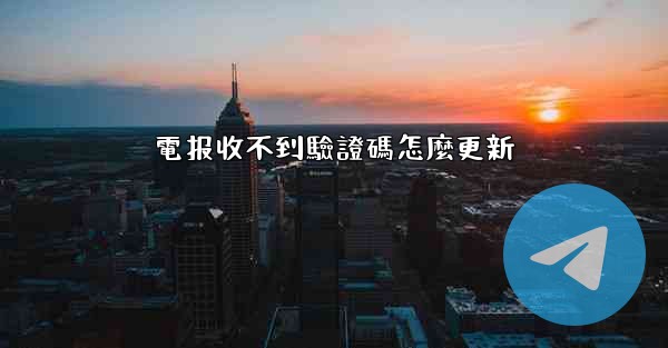 電报收不到驗證碼怎麼更新