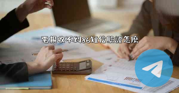 <b>電报收不到86短信驗證怎麼</b>
