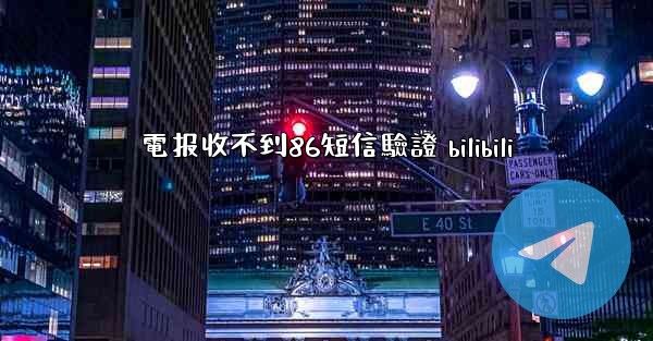 電报收不到86短信驗證 bilibili