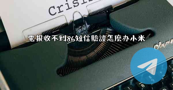 電报收不到86短信驗證怎麼办小米