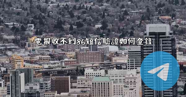 電报收不到86短信驗證如何登錄