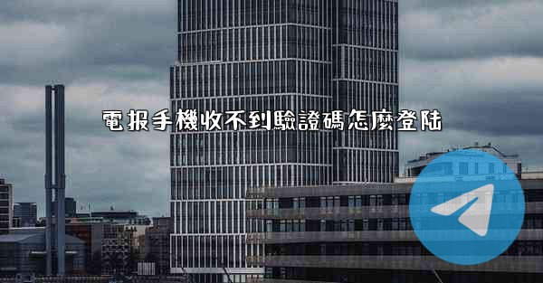 電报手機收不到驗證碼怎麼登陆
