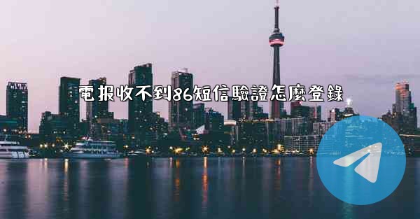 電报收不到86短信驗證怎麼登錄