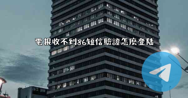 電报收不到86短信驗證怎麼登陆