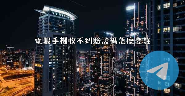 電报手機收不到驗證碼怎麼登錄
