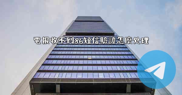 電报收不到86短信驗證怎麼处理