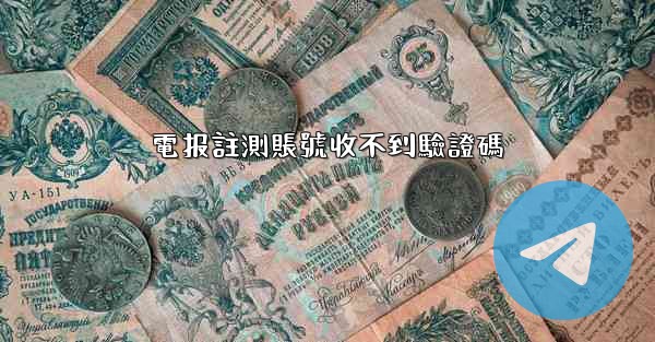 <b>電报註測賬號收不到驗證碼</b>