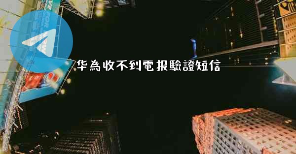 华為收不到電报驗證短信