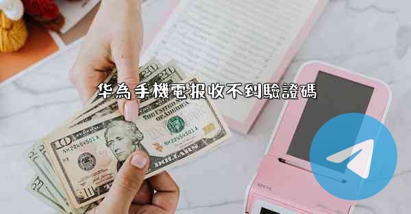 华為手機電报收不到驗證碼