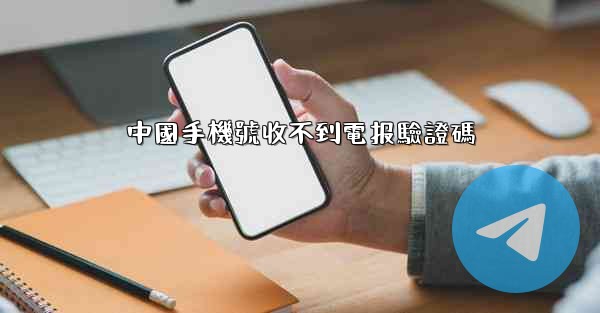 中國手機號收不到電报驗證碼