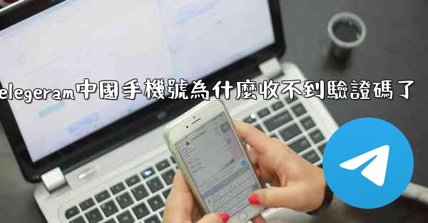 telegeram中國手機號為什麼收不到驗證碼了
