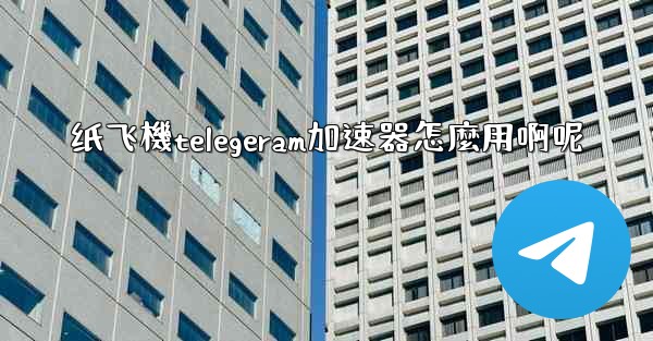 纸飞機telegeram加速器怎麼用啊呢