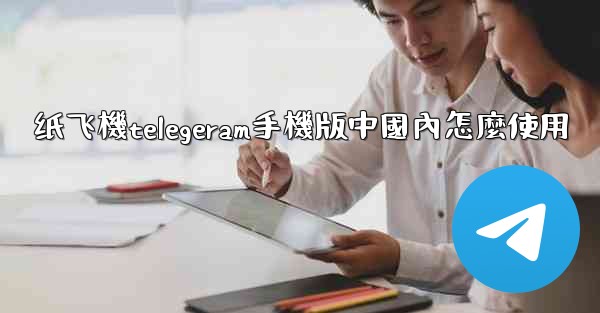 <b>纸飞機telegeram手機版中國內怎麼使用</b>