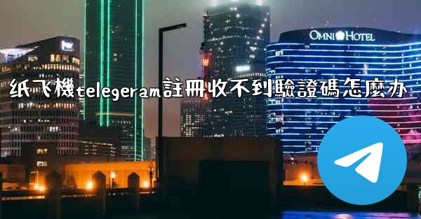 纸飞機telegeram註冊收不到驗證碼怎麼办