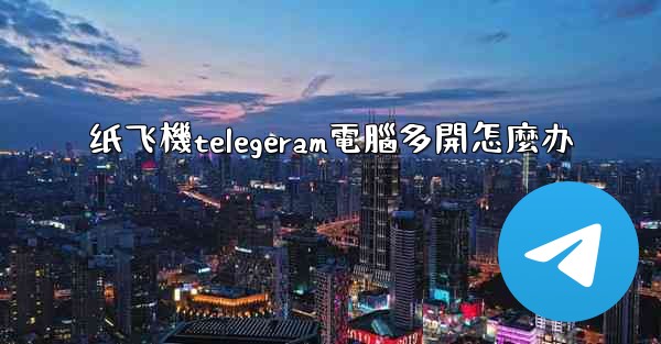 纸飞機telegeram電腦多開怎麼办