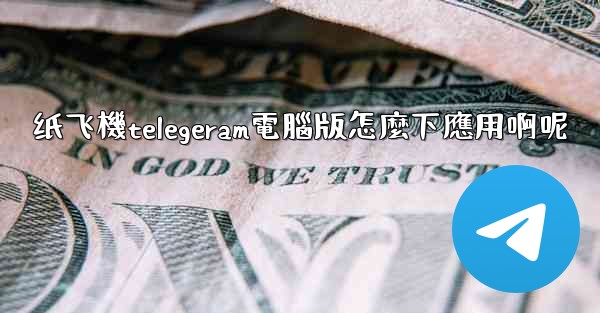 纸飞機telegeram電腦版怎麼下應用啊呢