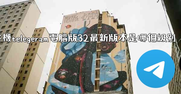 纸飞機telegeram電腦版32最新版本是哪個級别