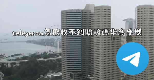 telegeram怎麼收不到驗證碼华為手機