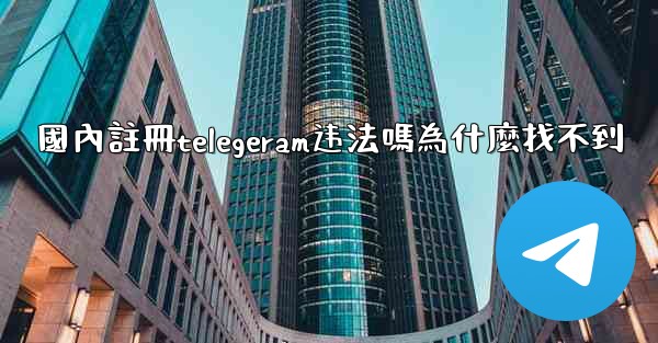 國內註冊telegeram违法嗎為什麼找不到