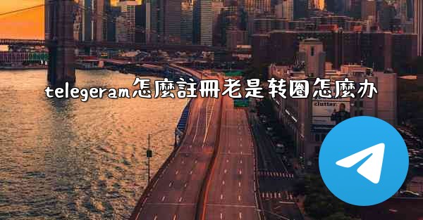 telegeram怎麼註冊老是转圈怎麼办